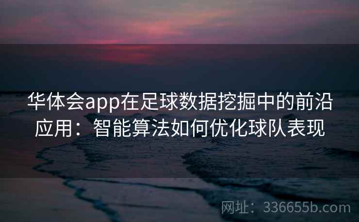 华体会app在足球数据挖掘中的前沿应用：智能算法如何优化球队表现
