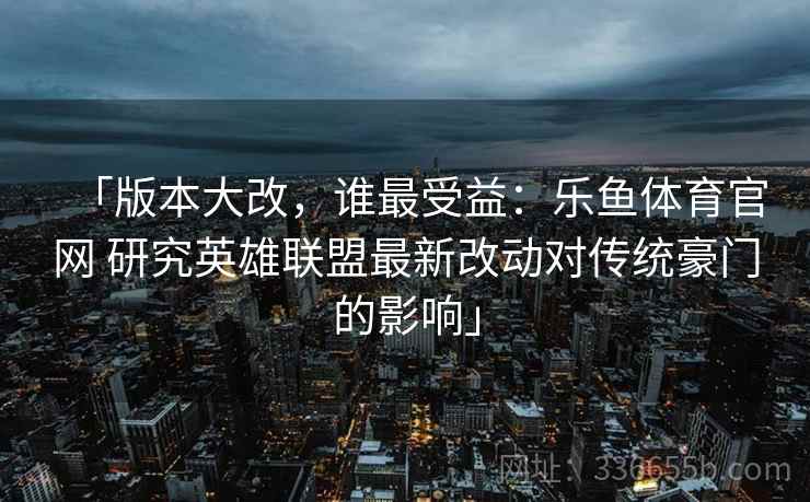 「版本大改，谁最受益：乐鱼体育官网 研究英雄联盟最新改动对传统豪门的影响」