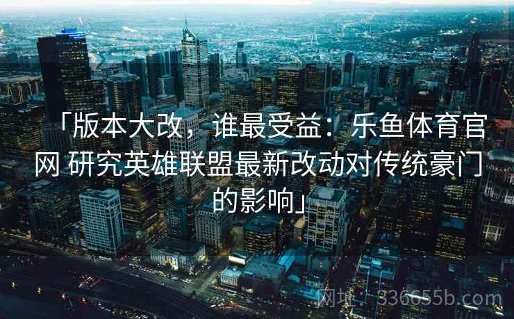 「版本大改，谁最受益：乐鱼体育官网 研究英雄联盟最新改动对传统豪门的影响」