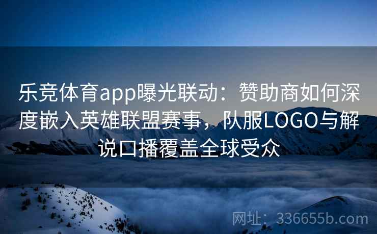 乐竞体育app曝光联动：赞助商如何深度嵌入英雄联盟赛事，队服LOGO与解说口播覆盖全球受众