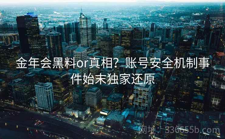 金年会黑料or真相？账号安全机制事件始末独家还原