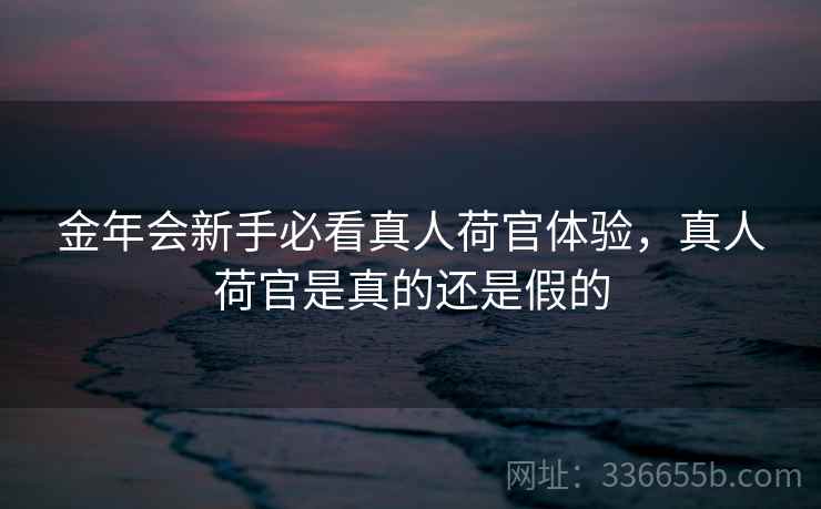 金年会新手必看真人荷官体验，真人荷官是真的还是假的