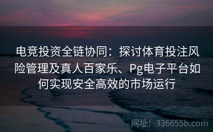 电竞投资全链协同：探讨体育投注风险管理及真人百家乐、Pg电子平台如何实现安全高效的市场运行
