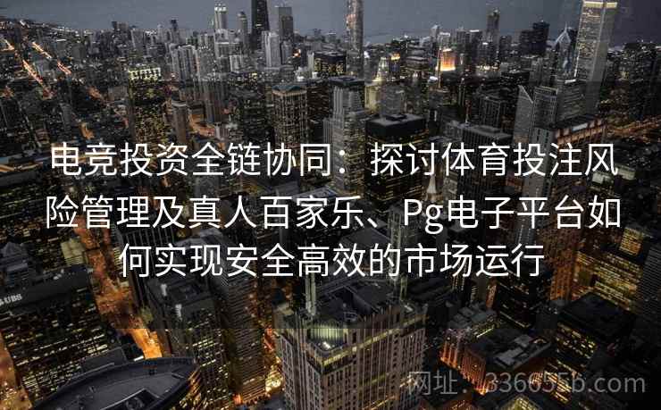 电竞投资全链协同：探讨体育投注风险管理及真人百家乐、Pg电子平台如何实现安全高效的市场运行