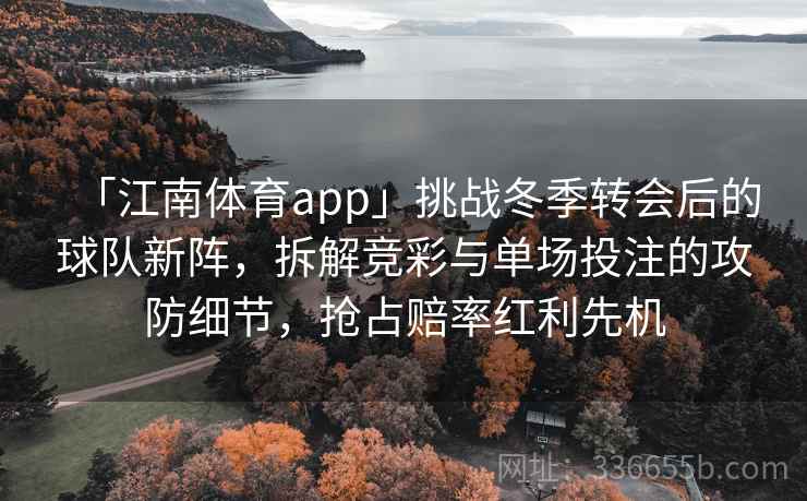 「江南体育app」挑战冬季转会后的球队新阵，拆解竞彩与单场投注的攻防细节，抢占赔率红利先机