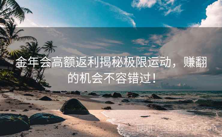 金年会高额返利揭秘极限运动，赚翻的机会不容错过！
