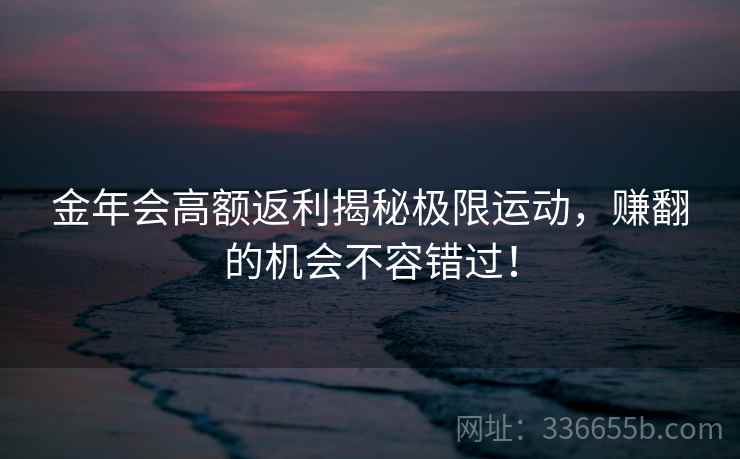 金年会高额返利揭秘极限运动，赚翻的机会不容错过！