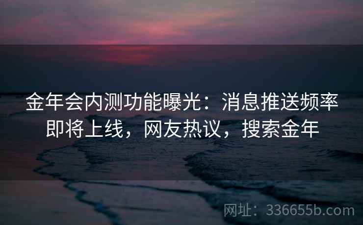 金年会内测功能曝光：消息推送频率即将上线，网友热议，搜索金年