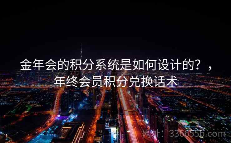 金年会的积分系统是如何设计的？，年终会员积分兑换话术
