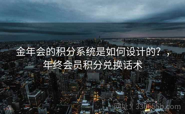 金年会的积分系统是如何设计的？，年终会员积分兑换话术