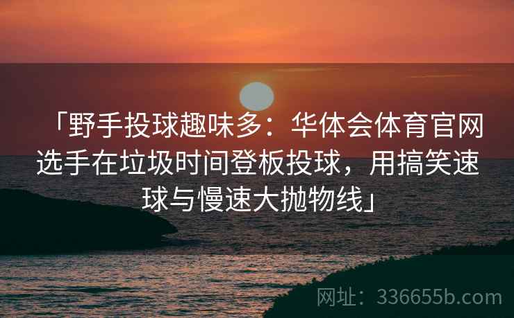 「野手投球趣味多：华体会体育官网 选手在垃圾时间登板投球，用搞笑速球与慢速大抛物线」