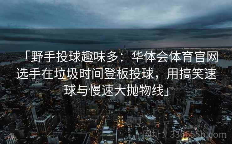 「野手投球趣味多：华体会体育官网 选手在垃圾时间登板投球，用搞笑速球与慢速大抛物线」