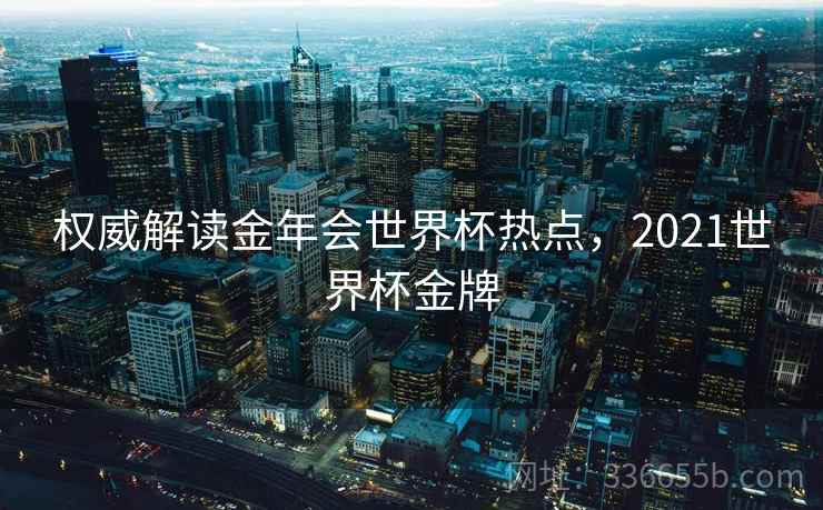 权威解读金年会世界杯热点，2021世界杯金牌