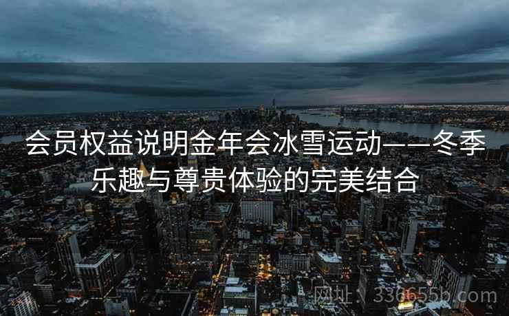 会员权益说明金年会冰雪运动——冬季乐趣与尊贵体验的完美结合