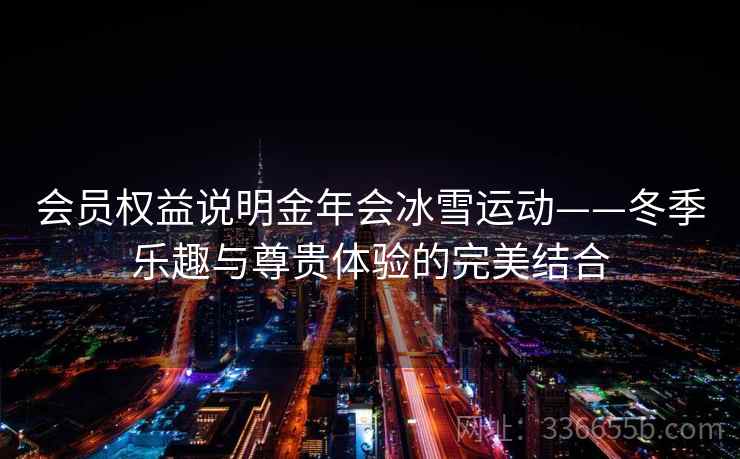 会员权益说明金年会冰雪运动——冬季乐趣与尊贵体验的完美结合