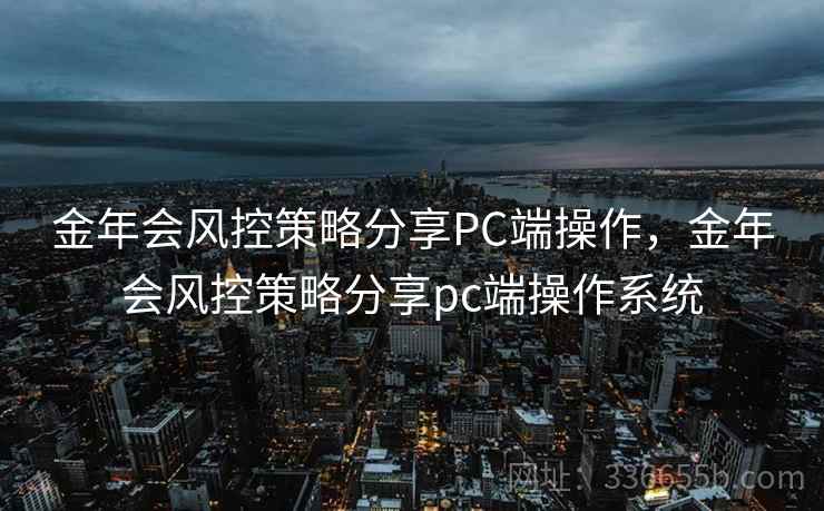 金年会风控策略分享PC端操作，金年会风控策略分享pc端操作系统