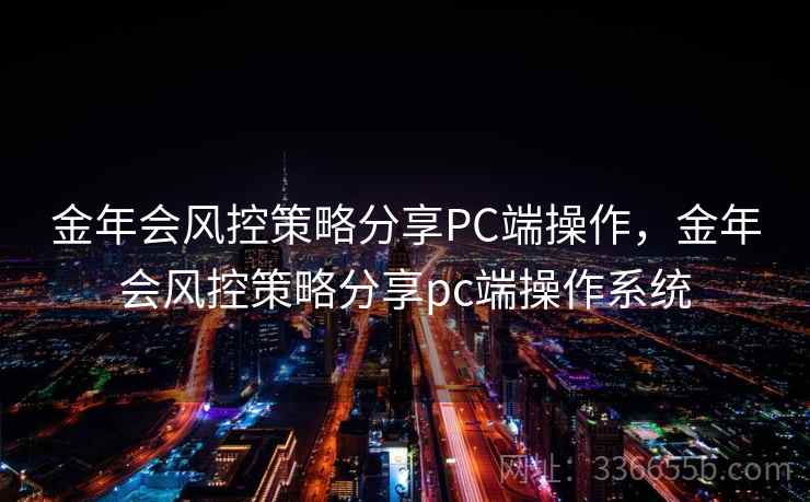 金年会风控策略分享PC端操作，金年会风控策略分享pc端操作系统
