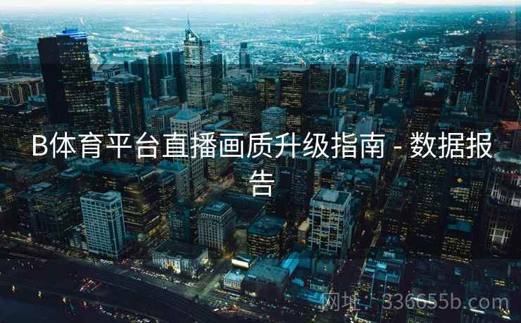 B体育平台直播画质升级指南 - 数据报告