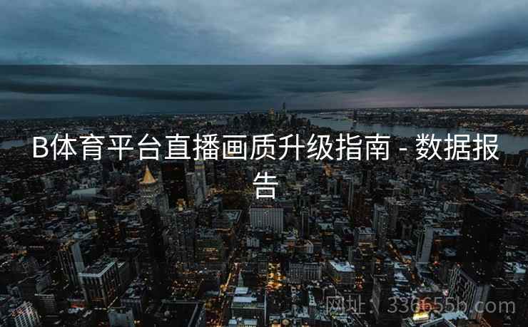 B体育平台直播画质升级指南 - 数据报告