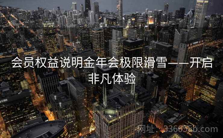 会员权益说明金年会极限滑雪——开启非凡体验