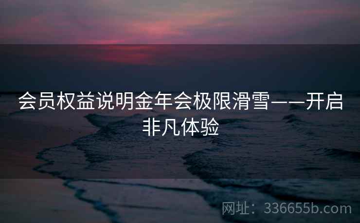 会员权益说明金年会极限滑雪——开启非凡体验