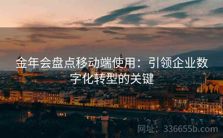 金年会盘点移动端使用：引领企业数字化转型的关键