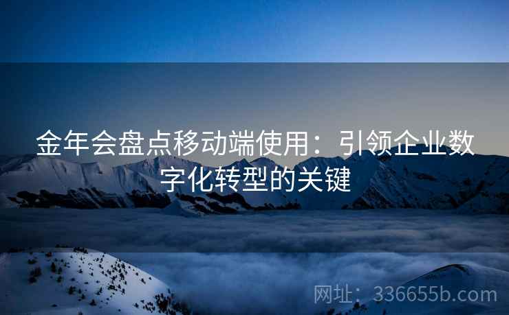 金年会盘点移动端使用：引领企业数字化转型的关键