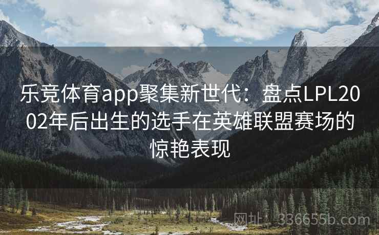 乐竞体育app聚集新世代：盘点LPL2002年后出生的选手在英雄联盟赛场的惊艳表现