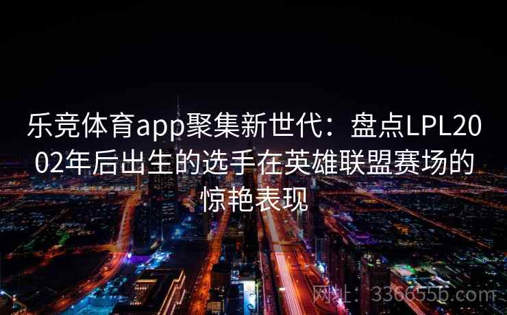 乐竞体育app聚集新世代：盘点LPL2002年后出生的选手在英雄联盟赛场的惊艳表现