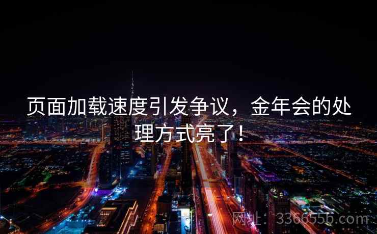 页面加载速度引发争议，金年会的处理方式亮了！