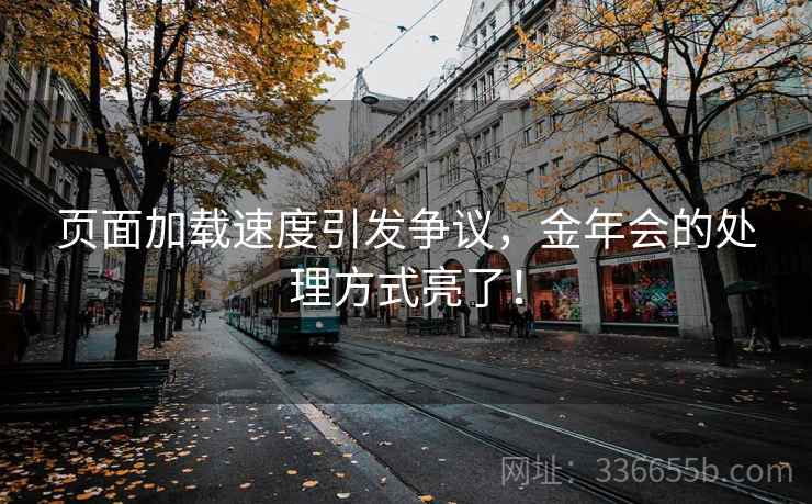 页面加载速度引发争议，金年会的处理方式亮了！