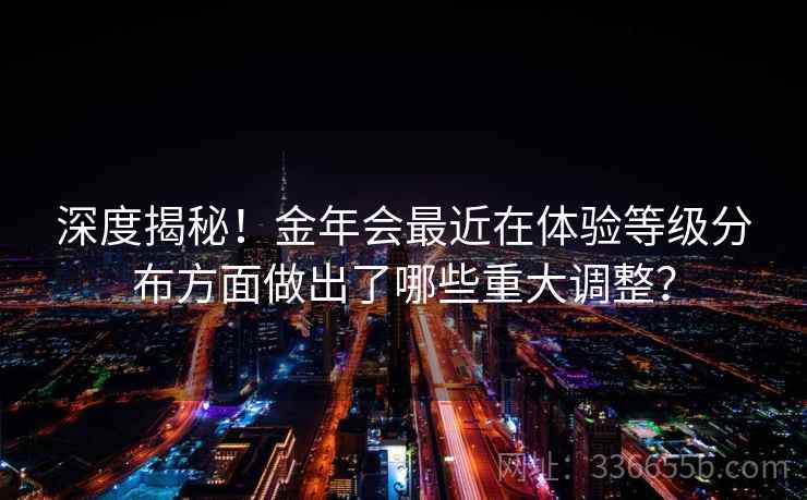 深度揭秘！金年会最近在体验等级分布方面做出了哪些重大调整？