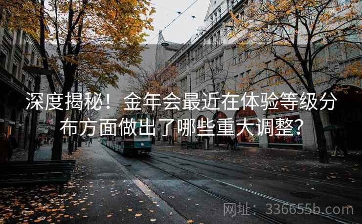 深度揭秘！金年会最近在体验等级分布方面做出了哪些重大调整？