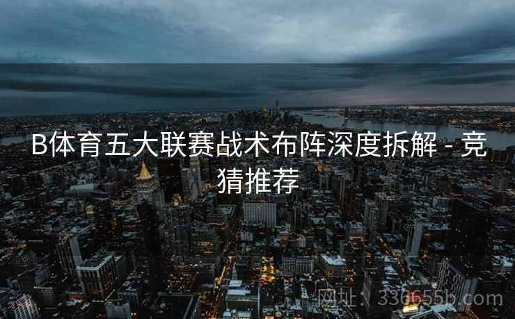 B体育五大联赛战术布阵深度拆解 - 竞猜推荐