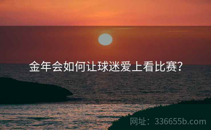 金年会如何让球迷爱上看比赛？