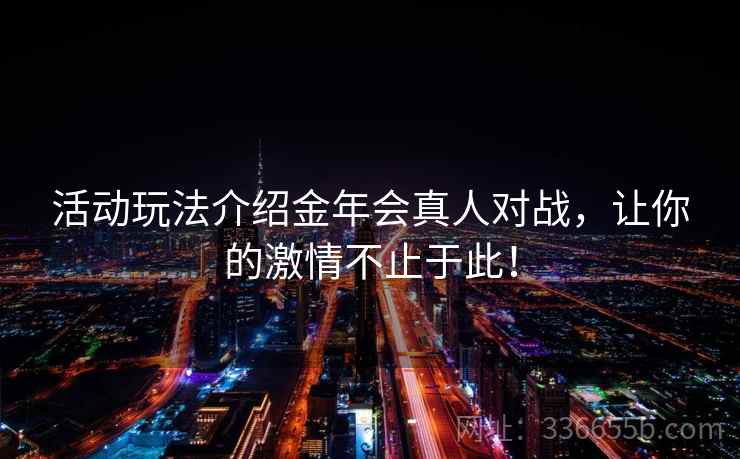 活动玩法介绍金年会真人对战，让你的激情不止于此！