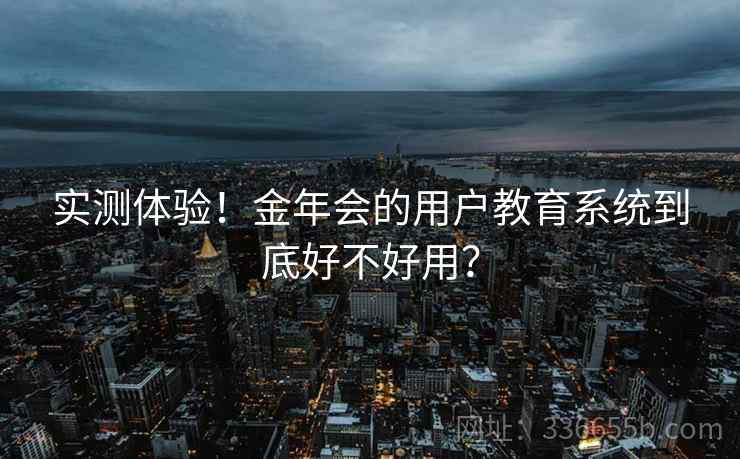 实测体验！金年会的用户教育系统到底好不好用？