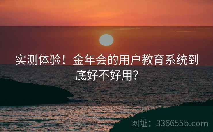 实测体验！金年会的用户教育系统到底好不好用？