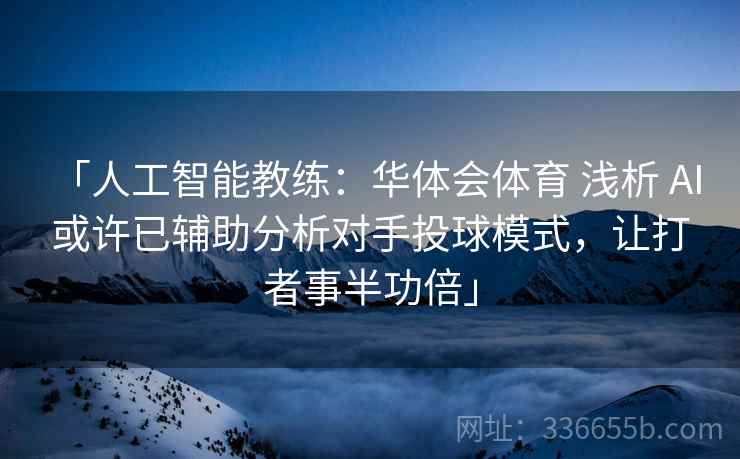 「人工智能教练：华体会体育 浅析 AI 或许已辅助分析对手投球模式，让打者事半功倍」
