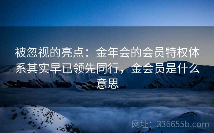 被忽视的亮点：金年会的会员特权体系其实早已领先同行，金会员是什么意思