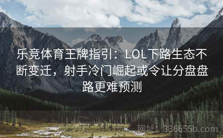 乐竞体育王牌指引：LOL下路生态不断变迁，射手冷门崛起或令让分盘盘路更难预测