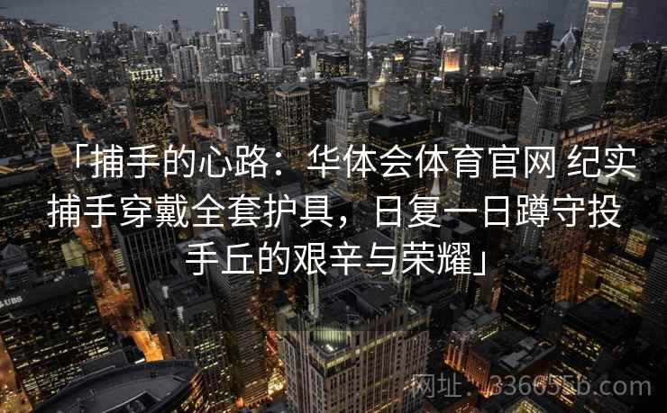 「捕手的心路：华体会体育官网 纪实捕手穿戴全套护具，日复一日蹲守投手丘的艰辛与荣耀」