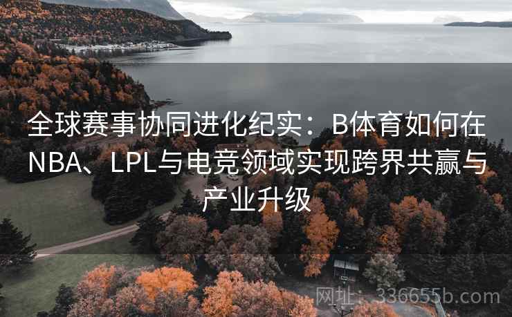 全球赛事协同进化纪实：B体育如何在NBA、LPL与电竞领域实现跨界共赢与产业升级