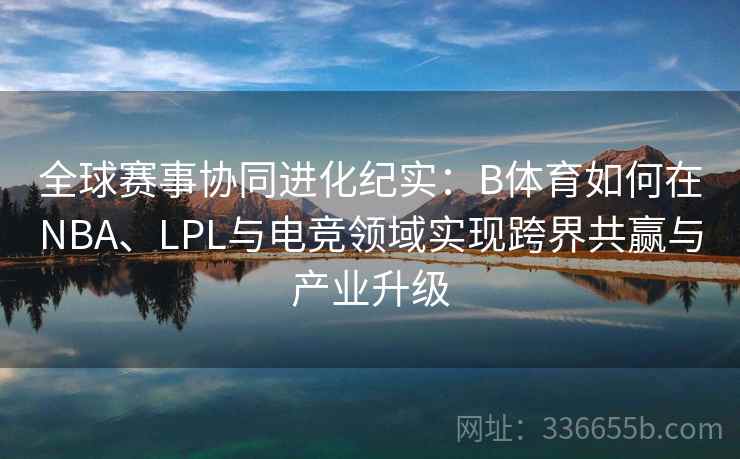 全球赛事协同进化纪实：B体育如何在NBA、LPL与电竞领域实现跨界共赢与产业升级
