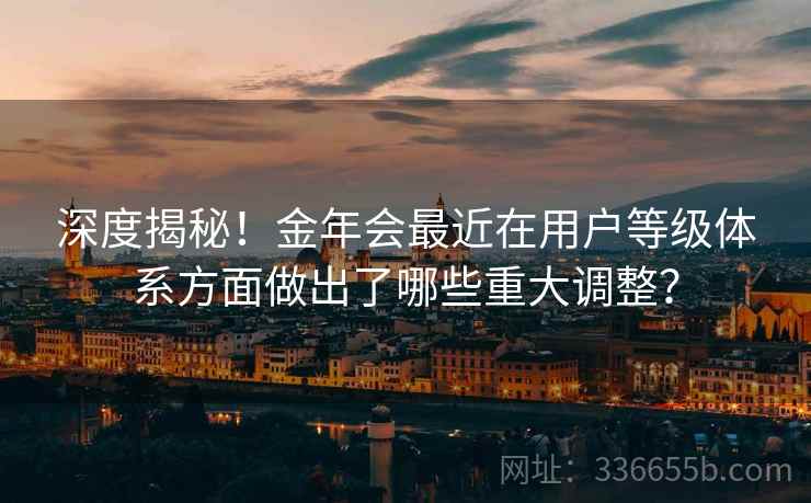 深度揭秘！金年会最近在用户等级体系方面做出了哪些重大调整？