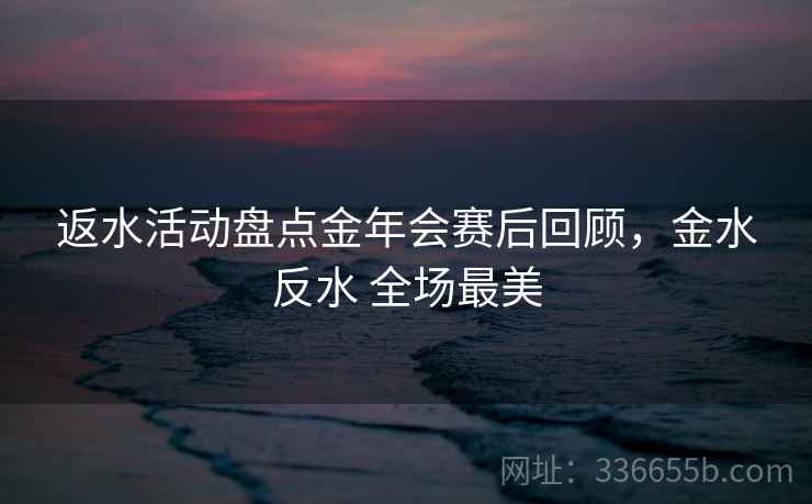 返水活动盘点金年会赛后回顾，金水反水 全场最美