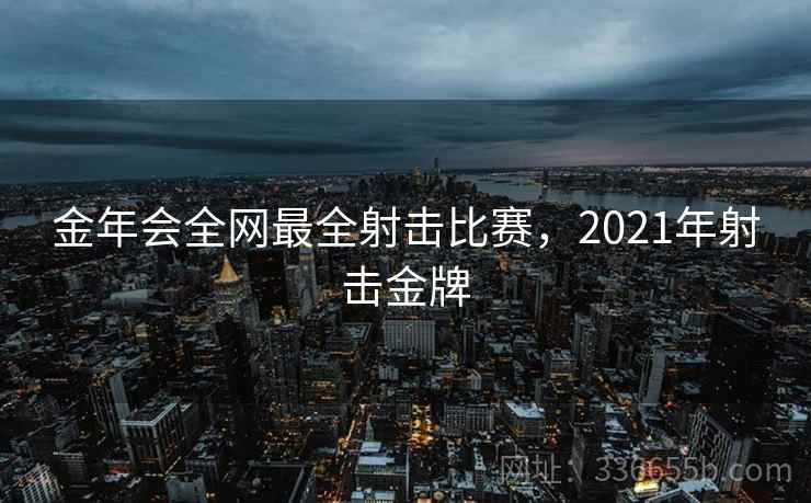 金年会全网最全射击比赛，2021年射击金牌