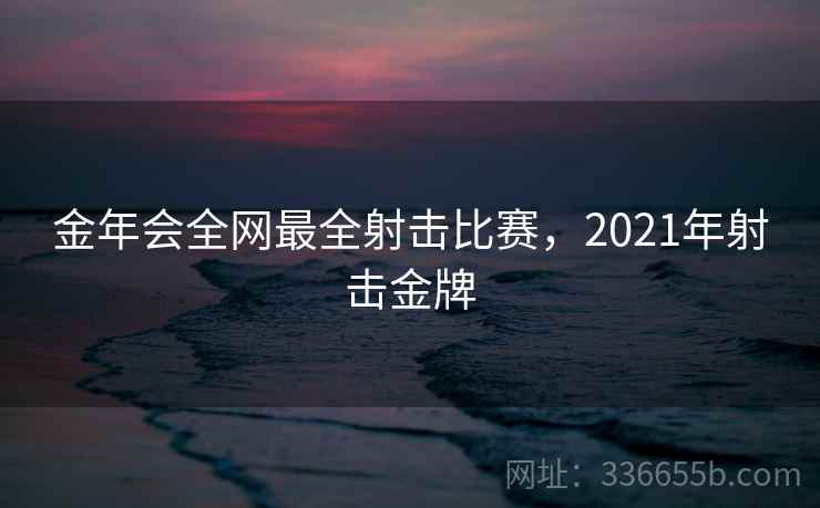金年会全网最全射击比赛，2021年射击金牌