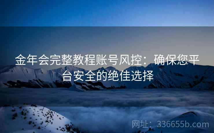 金年会完整教程账号风控：确保您平台安全的绝佳选择