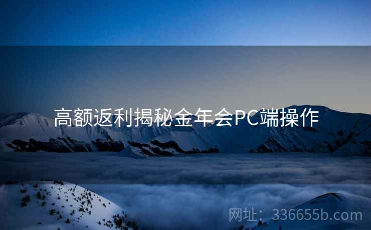 高额返利揭秘金年会PC端操作